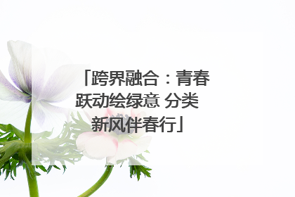 跨界融合：青春跃动绘绿意 分类新风伴春行