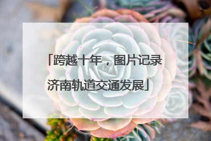 跨越十年，图片记录济南轨道交通发展