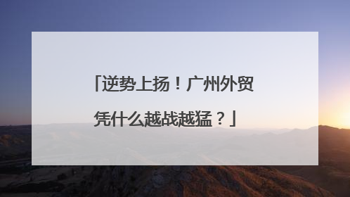 逆势上扬！广州外贸凭什么越战越猛？