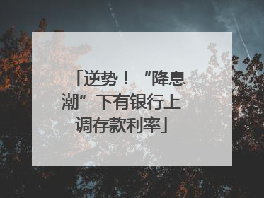 逆势！“降息潮”下有银行上调存款利率