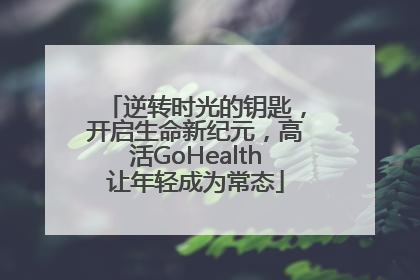 逆转时光的钥匙，开启生命新纪元，高活GoHealth让年轻成为常态