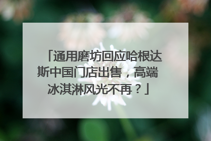 通用磨坊回应哈根达斯中国门店出售，高端冰淇淋风光不再？