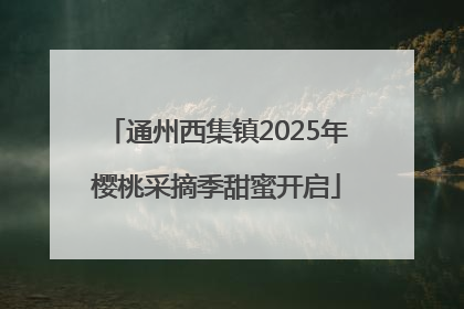 通州西集镇2025年樱桃采摘季甜蜜开启