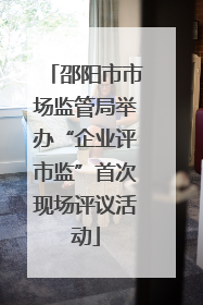 邵阳市市场监管局举办“企业评市监”首次现场评议活动