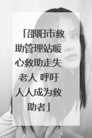 邵阳市救助管理站暖心救助走失老人 呼吁人人成为救助者