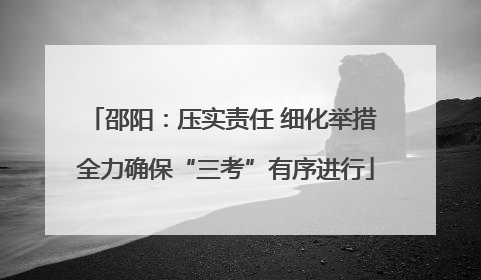 邵阳：压实责任 细化举措 全力确保“三考”有序进行