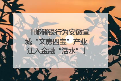 邮储银行为安徽宣城“文房四宝”产业注入金融“活水”