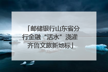 邮储银行山东省分行金融“活水”浇灌齐鲁文旅新地标