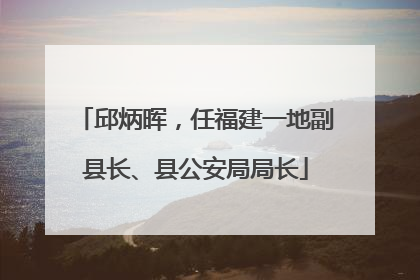 邱炳晖，任福建一地副县长、县公安局局长