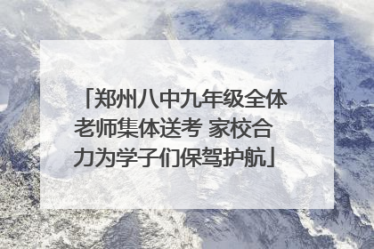 郑州八中九年级全体老师集体送考 家校合力为学子们保驾护航