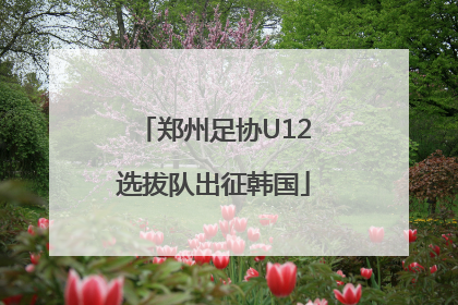 郑州足协U12选拔队出征韩国