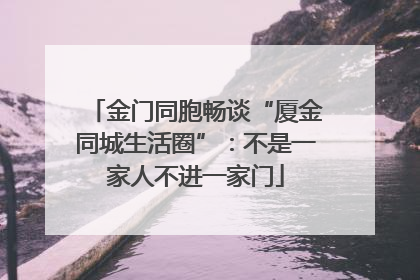 金门同胞畅谈“厦金同城生活圈”：不是一家人不进一家门