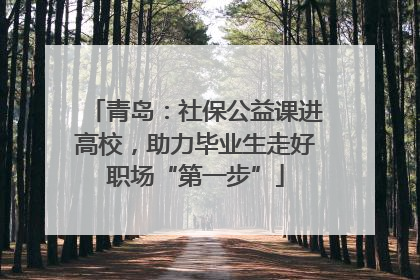 青岛：社保公益课进高校，助力毕业生走好职场“第一步”