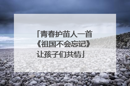 青春护苗人一首《祖国不会忘记》让孩子们共情