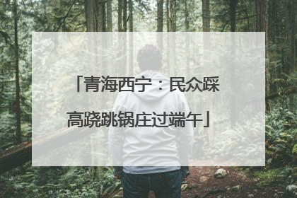 青海西宁：民众踩高跷跳锅庄过端午
