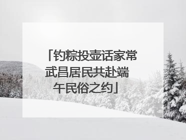 钓粽投壶话家常 武昌居民共赴端午民俗之约