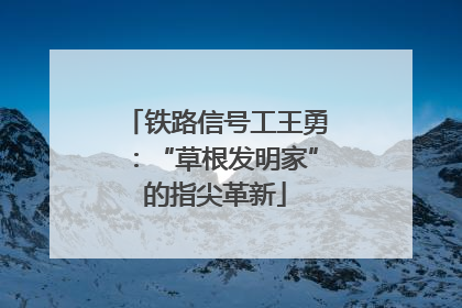 铁路信号工王勇：“草根发明家”的指尖革新
