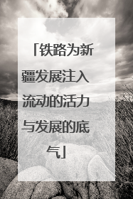 铁路为新疆发展注入流动的活力与发展的底气