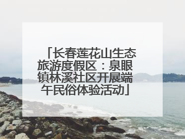 长春莲花山生态旅游度假区：泉眼镇林溪社区开展端午民俗体验活动