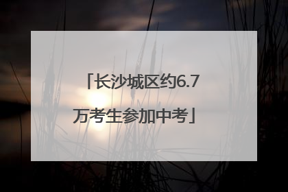 长沙城区约6.7万考生参加中考