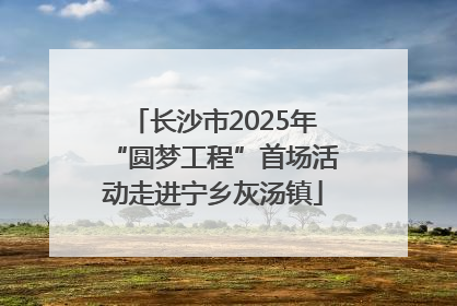 长沙市2025年“圆梦工程”首场活动走进宁乡灰汤镇