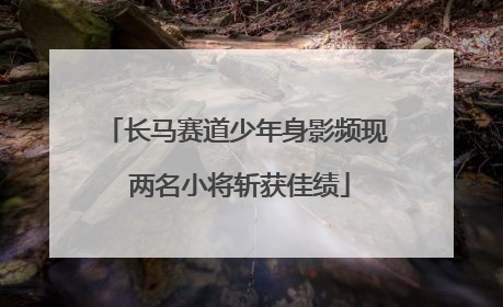 长马赛道少年身影频现 两名小将斩获佳绩