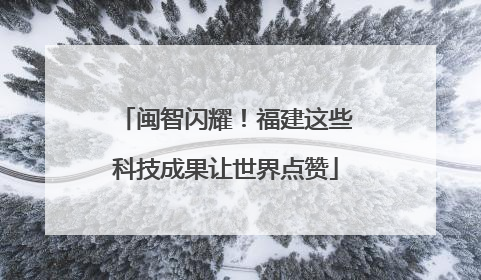 闽智闪耀！福建这些科技成果让世界点赞