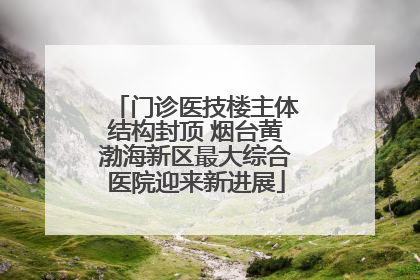 门诊医技楼主体结构封顶 烟台黄渤海新区最大综合医院迎来新进展