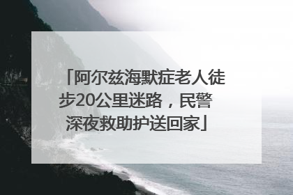 阿尔兹海默症老人徒步20公里迷路，民警深夜救助护送回家