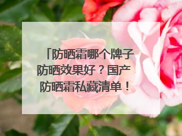 防晒霜哪个牌子防晒效果好？国产防晒霜私藏清单！建议收藏