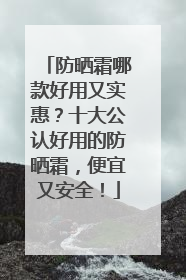 防晒霜哪款好用又实惠？十大公认好用的防晒霜，便宜又安全！