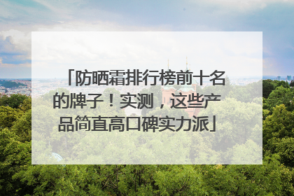 防晒霜排行榜前十名的牌子！实测，这些产品简直高口碑实力派