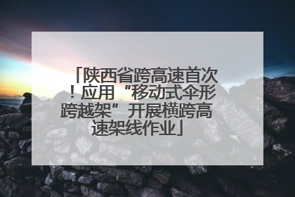 陕西省跨高速首次！应用“移动式伞形跨越架”开展横跨高速架线作业