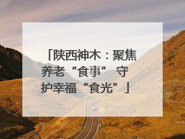 陕西神木：聚焦养老“食事” 守护幸福“食光”