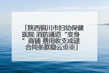 陕西铜川市妇幼保健医院 消防通道“变身”商铺 费用收支成谜 合同条款疑云重重