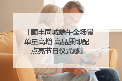 顺丰同城端午全场景单量高增 高品质即配点亮节日仪式感