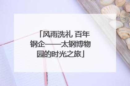 风雨洗礼 百年钢企——太钢博物园的时光之旅
