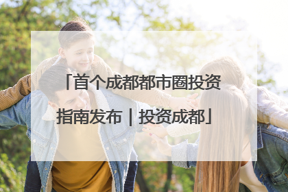 首个成都都市圈投资指南发布｜投资成都