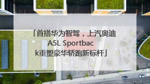 首搭华为智驾，上汽奥迪A5L Sportback重塑豪华轿跑新标杆