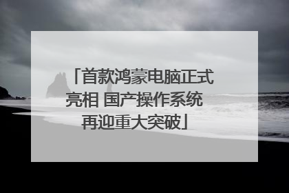 首款鸿蒙电脑正式亮相 国产操作系统再迎重大突破