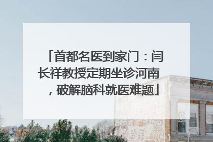 首都名医到家门：闫长祥教授定期坐诊河南，破解脑科就医难题