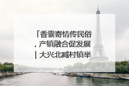 香囊寄情传民俗，产镇融合促发展｜大兴北臧村镇举办端午主题活动