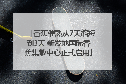 香蕉催熟从7天缩短到3天 新发地国际香蕉集散中心正式启用