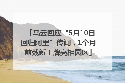 马云回应“5月10日回归阿里”传闻，1个月前戴新工牌亮相园区