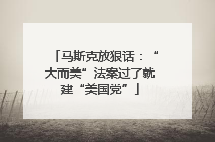 马斯克放狠话：“大而美”法案过了就建“美国党”