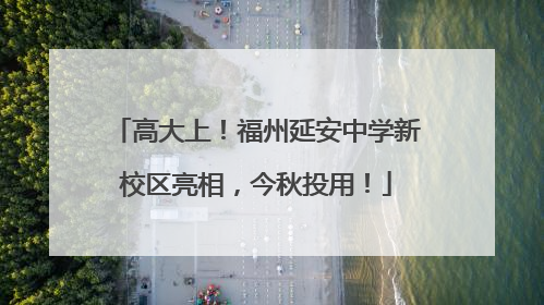高大上！福州延安中学新校区亮相，今秋投用！