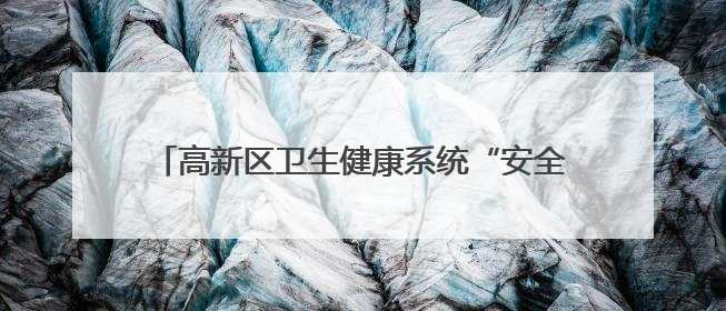 高新区卫生健康系统“安全生产月”主题活动圆满举行