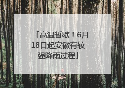 高温暂歇！6月18日起安徽有较强降雨过程