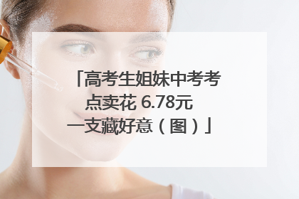 高考生姐妹中考考点卖花 6.78元一支藏好意（图）