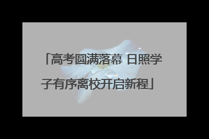 高考圆满落幕 日照学子有序离校开启新程